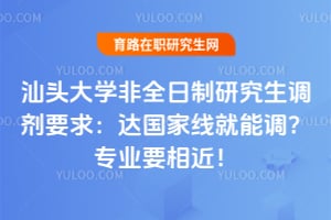 汕头大学非全日制研究生调剂要求：达国家线就能调？专业要相近！