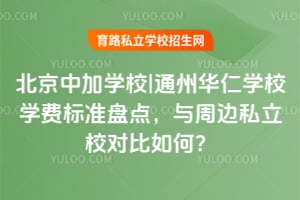 2026年北京中加学校|通州华仁学校学费标准盘点,与周边私立校对比如何?