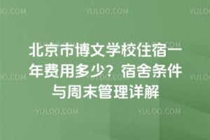 北京市博文学校住宿一年费用多少？宿舍条件与周末管理详解