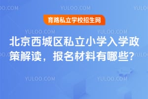 北京西城区私立小学入学政策解读,2026年报名材料有哪些?