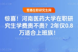 惊喜！河南医药大学在职研究生学费贵不贵？2年仅0.8万适合上班族！