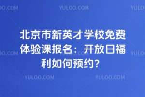 北京市新英才学校免费体验课报名：开放日福利如何预约？