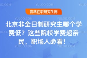 北京非全日制研究生哪个学费低?这些院校学费超亲民,职场人必看!