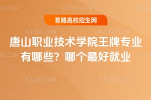 唐山职业技术学院王牌专业有哪些？哪个最好就业？