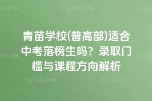 青苗学校(普高部)适合中考落榜生吗？录取门槛与课程方向解析