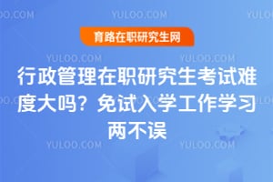行政管理在职研究生考试难度大吗?免试入学工作学习两不误
