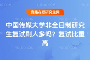 中国传媒大学非全日制研究生复试刷人多吗？2026复试比重高