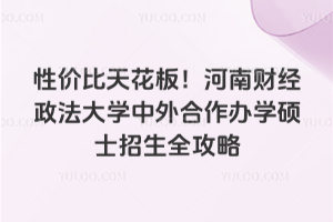 性价比天花板！河南财经政法大学中外合作办学硕士招生全攻略