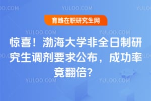 惊喜！渤海大学非全日制研究生调剂要求公布，成功率竟翻倍？