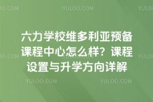 六力学校维多利亚预备课程中心怎么样？课程设置与升学方向详解