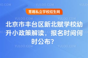 北京市丰台区新北赋学校幼升小政策解读，2026报名时间何时公布？