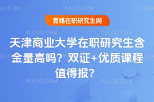 天津商业大学在职研究生含金量高吗？双证+优质课程值得报？