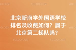 北京新府学外国语学校排名及收费如何？属于北京第二梯队吗？