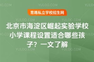 北京市海淀区崛起实验学校小学课程设置适合哪些孩子？一文了解