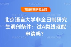 北京语言大学非全日制研究生调剂条件：过A类线就能申请吗？