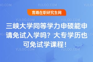 三峡大学同等学力申硕能申请免试入学吗？大专学历也可免试学课程！
