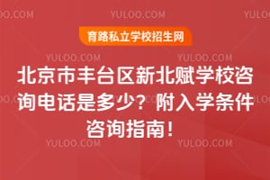 北京市丰台区新北赋学校咨询电话是多少？附入学条件咨询指南！