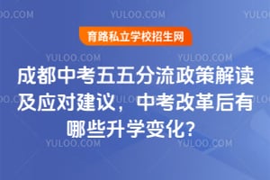 成都中考五五分流政策解读及应对建议,中考改革后有哪些升学变化?