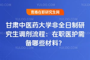 甘肃中医药大学非全日制研究生调剂流程：在职医护需备哪些材料？