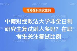中南财经政法大学非全日制研究生复试刷人多吗?在职考生关注复试比例