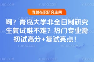 啊？青岛大学非全日制研究生复试难不难？热门专业需初试高分+复试亮点！
