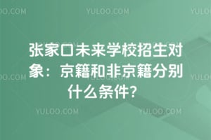 张家口未来学校招生对象:2026年京籍和非京籍分别什么条件?