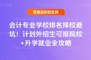 会计专业学校排名择校避坑!计划外招生可报院校+升学就业全攻略