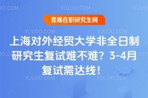 上海对外经贸大学非全日制研究生复试难不难？2026年3-4月复试需达线！