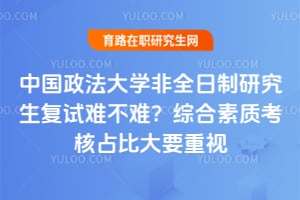 中国政法大学非全日制研究生复试难不难？综合素质考核占比大要重视