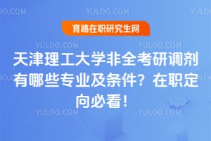 天津理工大学非全考研调剂有哪些专业及条件？在职定向必看！