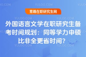 外国语言文学在职研究生备考时间规划：同等学力申硕比非全更省时间？