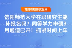 信阳师范大学在职研究生能补报名吗？2026同等学力申硕3月通道已开！抓紧时间上车