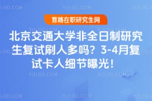 北京交通大学非全日制研究生复试刷人多吗？2026年3-4月复试卡人细节曝光！
