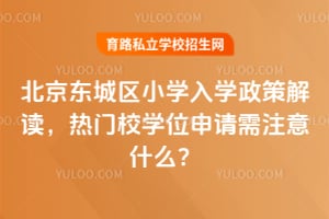 2026年北京东城区小学入学政策解读,热门校学位申请需注意什么?
