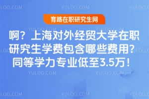 啊？上海对外经贸大学在职研究生学费包含哪些费用？同等学力专业低至3.5万！