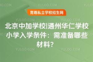 北京中加学校|通州华仁学校小学入学条件:需准备哪些材料?