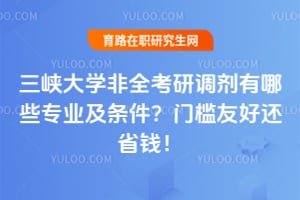 三峡大学2026年非全考研调剂有哪些专业及条件？门槛友好还省钱！
