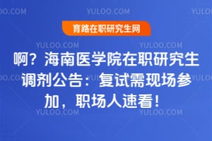 啊？海南医学院（海南医科大学）在职研究生调剂公告：复试需现场参加，职场人速看！