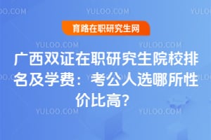 广西双证在职研究生院校排名及学费：考公人选哪所性价比高？