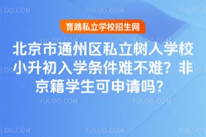 北京市通州区私立树人学校小升初入学条件难不难？非京籍学生可申请吗？