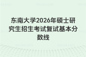 东南大学2026年硕士研究生招生考试复试基本分数线！多专业分数创新高，这些信息考生必看