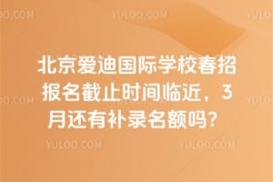 北京爱迪国际学校春招报名截止时间临近，2026年3月还有补录名额吗？