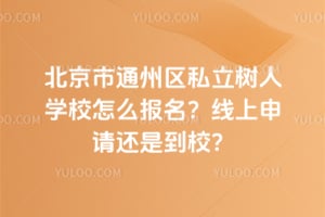 北京市通州区私立树人学校怎么报名？2026年线上申请还是到校？