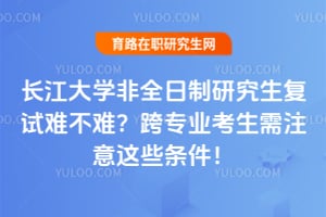长江大学非全日制研究生复试难不难?跨专业考生需注意这些条件!