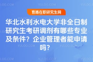 华北水利水电大学非全日制研究生考研调剂有哪些专业及条件？企业管理者能申请吗？