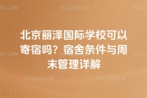 北京丽泽国际学校可以寄宿吗？宿舍条件与周末管理详解