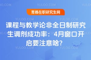 课程与教学论非全日制研究生调剂成功率：4月窗口开启要注意啥？