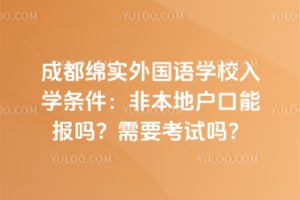 成都绵实外国语学校入学条件：2026年非本地户口能报吗？需要考试吗？
