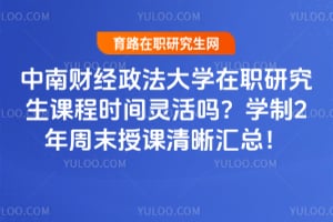 2026中南财经政法大学在职研究生课程时间灵活吗？学制2年周末授课清晰汇总！