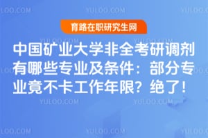 中国矿业大学非全考研调剂有哪些专业及条件：部分专业竟不卡工作年限？绝了！